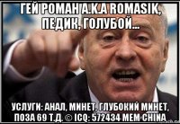 гей роман a.k.a romasik, педик, голубой... услуги: анал, минет, глубокий минет, поза 69 т.д. © icq: 572434 мем china