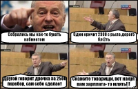 Собрались мы как-то бухать кабинетом Один кричит 2300 с рыла дорого бл@ть Другой говорит дрочка за 2500 перебор, сам себе сделает Скажите товарищи, вот накуя вам зарплата- то млять!!!