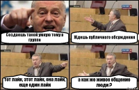 Создаешь такой умную тему в группе Ждешь публичного обсуждения тот лайк, этот лайк, она лайк, еще один лайк а как же живое общение люди ?