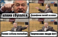 Галкин сбухался. Дорофеев погиб за игил. Панин собаку полюбил. Творческие люди ёпт!