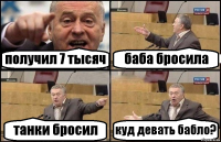 получил 7 тысяч баба бросила танки бросил куд девать бабло?