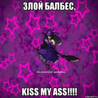 злой балбес, kiss my ass!!!!