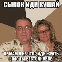 сынок иди кушай не мам я не что? иди жрать чмо ты бестолковое