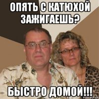 опять с катюхой зажигаешь? быстро домой!!!