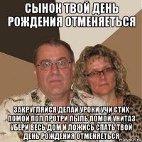 сынок твой день рождения отменяеться закругляйся делай уроки учи стих помой пол протри пыль помой унитаз убери весь дом и ложись спать твой день рождения отменяеться