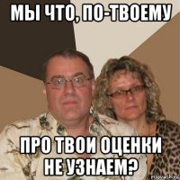 мы что, по-твоему про твои оценки не узнаем?