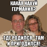 какая нахуй германия? где родился - там и пригодился!