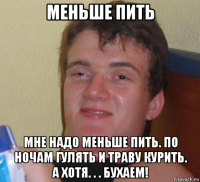 меньше пить мне надо меньше пить. по ночам гулять и траву курить. а хотя. . . бухаем!