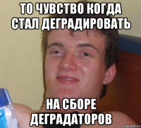 то чувство когда стал деградировать на сборе деградаторов