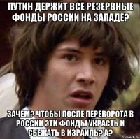 путин держит все резервные фонды россии на западе? зачем? чтобы после переворота в россии эти фонды украсть и сбежать в израиль? а?