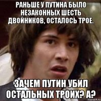 раньше у путина было незаконных шесть двойников, осталось трое. зачем путин убил остальных троих? а?