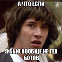 а что если я бью вообще не тех ботов