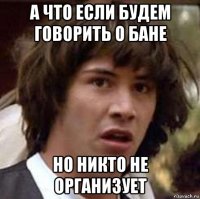 а что если будем говорить о бане но никто не организует