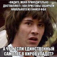 «видите, меня принудительно доставляют»: как приставы забирали навального из офиса фбк а что, если единственный самолет в киров упадёт?