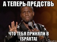 а теперь предствь что тебя приняли в [sparta]