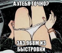 а утебя точно? заз 968м из быстровки