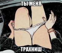 ты меня трахниш