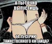 а ты точно выпустишь 14-15 серию таинственного китайца?