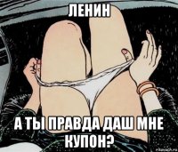 ленин а ты правда даш мне купон?