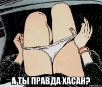  а ты правда хасан?