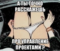 а ты точно расскажешь про управление проектами ?