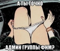 а ты точно админ группы фнм?