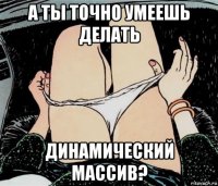 а ты точно умеешь делать динамический массив?