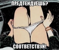 предтендуешь? соответствуй!