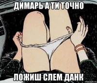 димарь а ти точно ложиш слем данк