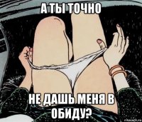 а ты точно не дашь меня в обиду?