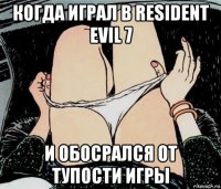 когда играл в resident evil 7 и обосрался от тупости игры