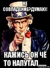 не совпадение?думаю! кажись он чё то напутал......