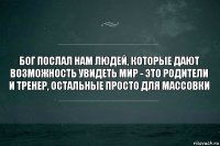 Бог послал нам людей, которые дают возможность увидеть мир - это родители и тренер, остальные просто для массовки