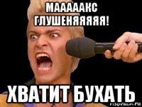 мааааакс глушеняяяяя! хватит бухать