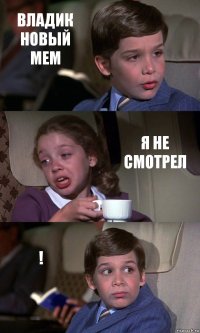 ВЛАДИК НОВЫЙ МЕМ Я НЕ СМОТРЕЛ !