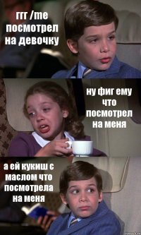 ггг /me посмотрел на девочку ну фиг ему что посмотрел на меня а ей кукиш с маслом что посмотрела на меня