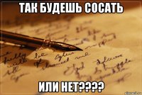 так будешь сосать или нет????