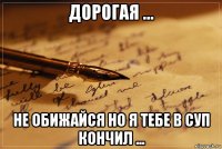 дорогая ... не обижайся но я тебе в суп кончил ...