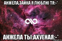 анжела,зайка я люблю тя:-* анжела ты:ахуеная:-*