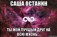 саша останин ты мой лучшый друг на всю жизнь....