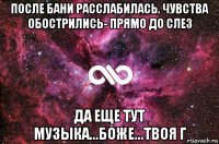 после бани расслабилась. чувства обострились- прямо до слез да еще тут музыка...боже...твоя г