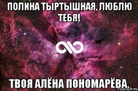 полина тыртышная, люблю тебя! твоя алёна пономарёва.