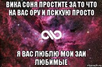 вика соня простите за то что на вас ору и психую просто я вас люблю мои заи любимые