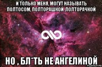 и только меня, могут называть полтосом, полторашкой ,полторачкой но , бл*ть не ангелиной