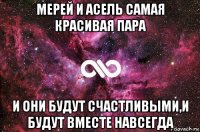 мерей и асель самая красивая пара и они будут счастливыми,и будут вместе навсегда