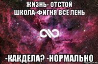 жизнь- отстой школа-фигня всё лень -какдела? -нормально