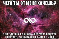 чего ты от меня хочешь? 1.сп 2.дружба 3.любовь 4.встречу 5.поцелуй 6.погулять 7.обнимашки 8.быть со мной