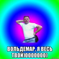  вольдемар, я весь твой)0000000)