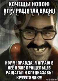 хочещь! новою игру ращятай васю! норм! правда! я играю в неё я уже прищельцев ращатал и спецназавь! крууутяяяк!!!