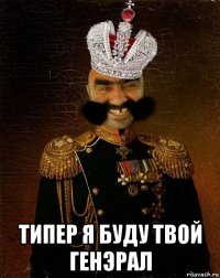  типер я буду твой генэрал